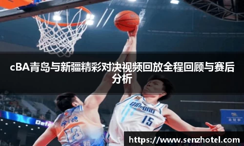cBA青岛与新疆精彩对决视频回放全程回顾与赛后分析